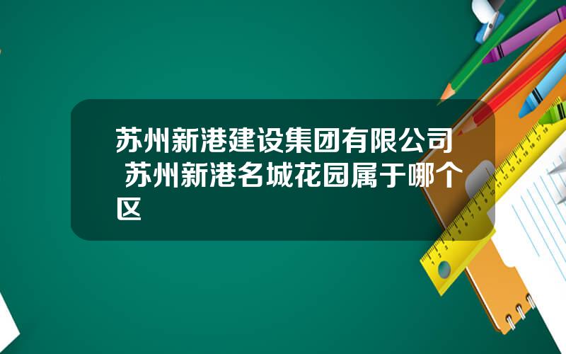 苏州新港建设集团有限公司 苏州新港名城花园属于哪个区